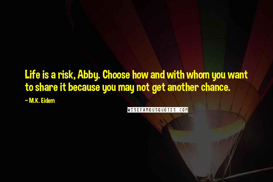M.K. Eidem Quotes: Life is a risk, Abby. Choose how and with whom you want to share it because you may not get another chance.