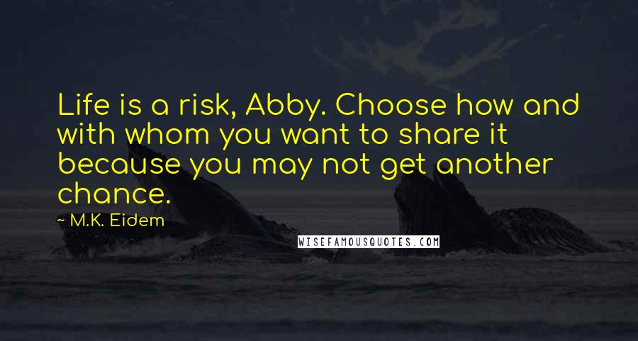 M.K. Eidem Quotes: Life is a risk, Abby. Choose how and with whom you want to share it because you may not get another chance.