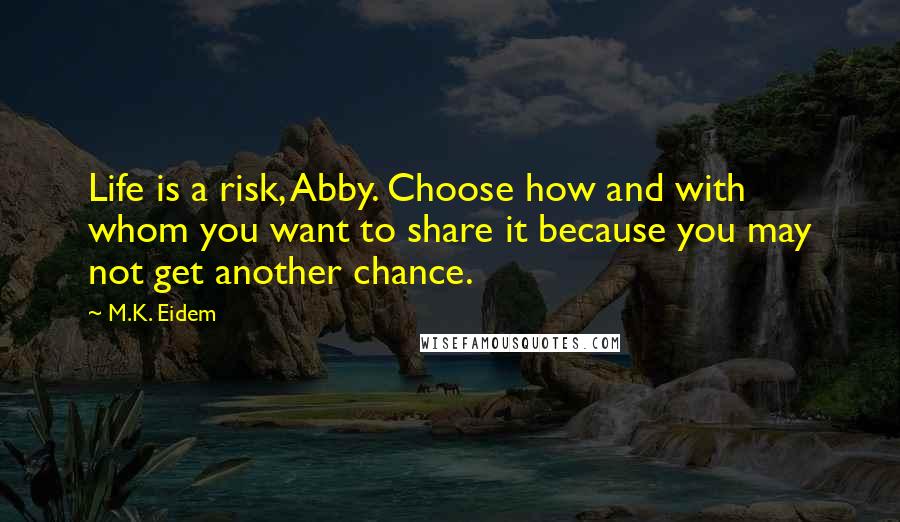 M.K. Eidem Quotes: Life is a risk, Abby. Choose how and with whom you want to share it because you may not get another chance.