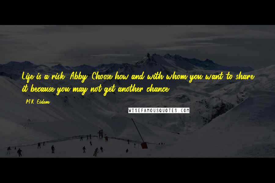 M.K. Eidem Quotes: Life is a risk, Abby. Choose how and with whom you want to share it because you may not get another chance.