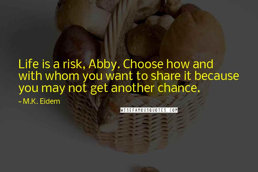 M.K. Eidem Quotes: Life is a risk, Abby. Choose how and with whom you want to share it because you may not get another chance.
