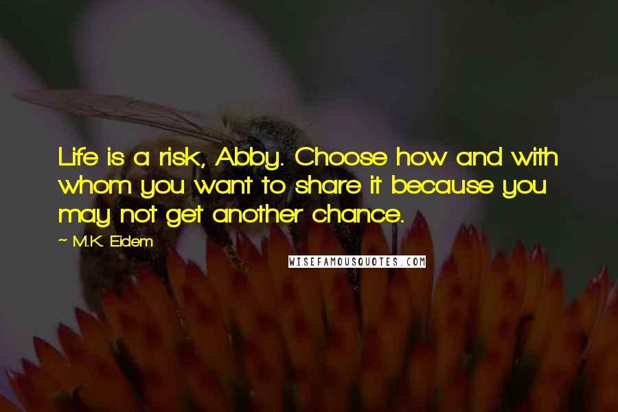 M.K. Eidem Quotes: Life is a risk, Abby. Choose how and with whom you want to share it because you may not get another chance.