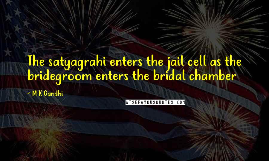 M K Gandhi Quotes: The satyagrahi enters the jail cell as the bridegroom enters the bridal chamber