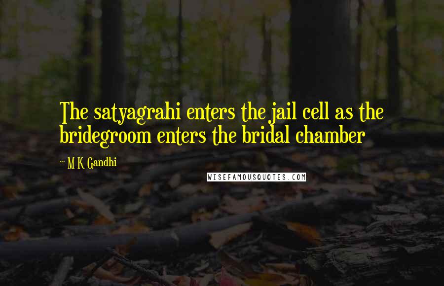 M K Gandhi Quotes: The satyagrahi enters the jail cell as the bridegroom enters the bridal chamber