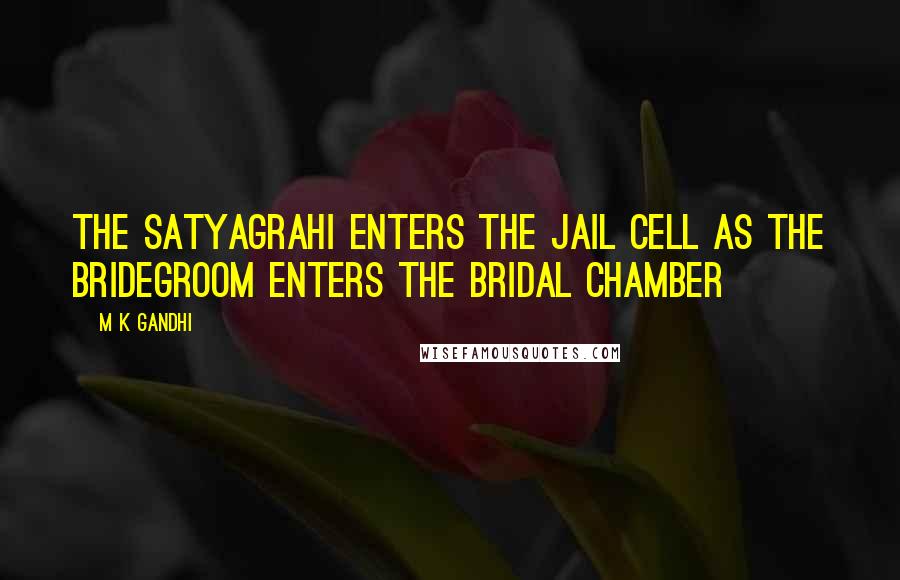 M K Gandhi Quotes: The satyagrahi enters the jail cell as the bridegroom enters the bridal chamber