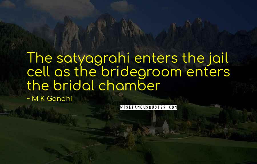 M K Gandhi Quotes: The satyagrahi enters the jail cell as the bridegroom enters the bridal chamber