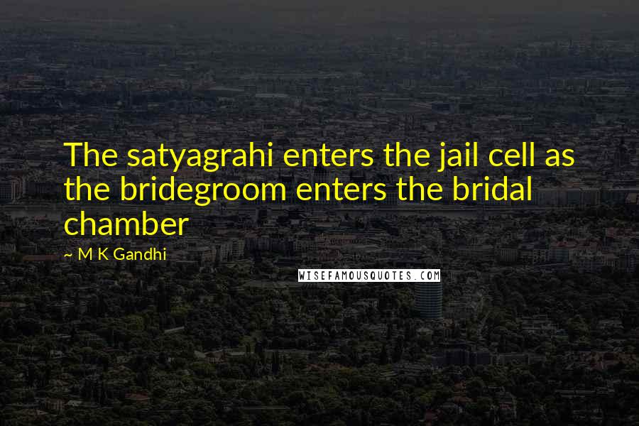 M K Gandhi Quotes: The satyagrahi enters the jail cell as the bridegroom enters the bridal chamber