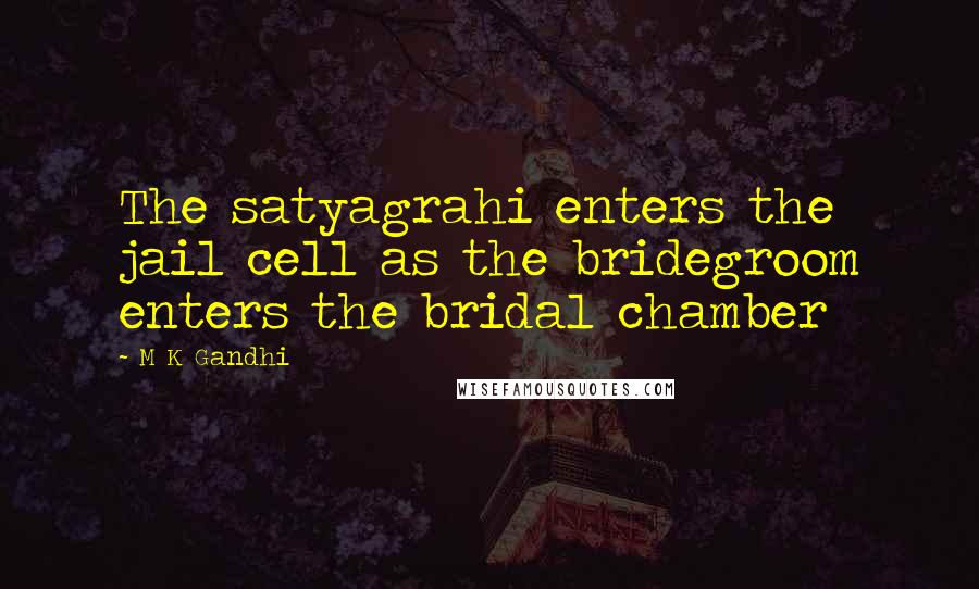 M K Gandhi Quotes: The satyagrahi enters the jail cell as the bridegroom enters the bridal chamber