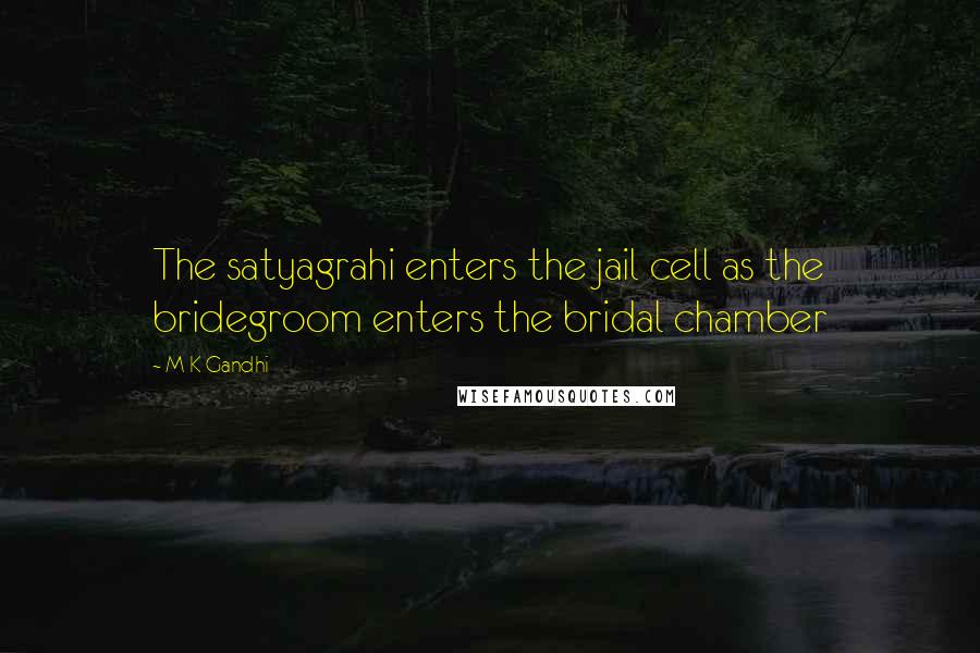 M K Gandhi Quotes: The satyagrahi enters the jail cell as the bridegroom enters the bridal chamber