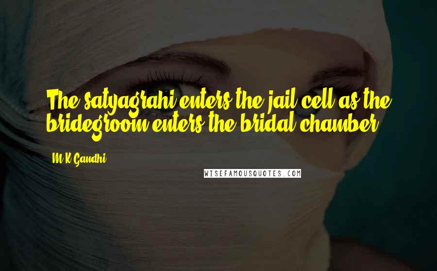 M K Gandhi Quotes: The satyagrahi enters the jail cell as the bridegroom enters the bridal chamber