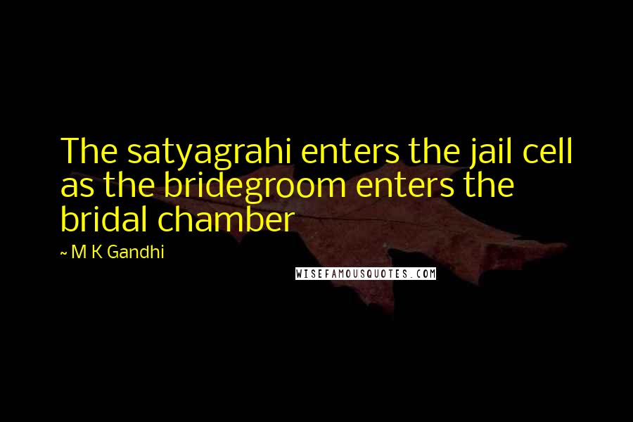 M K Gandhi Quotes: The satyagrahi enters the jail cell as the bridegroom enters the bridal chamber