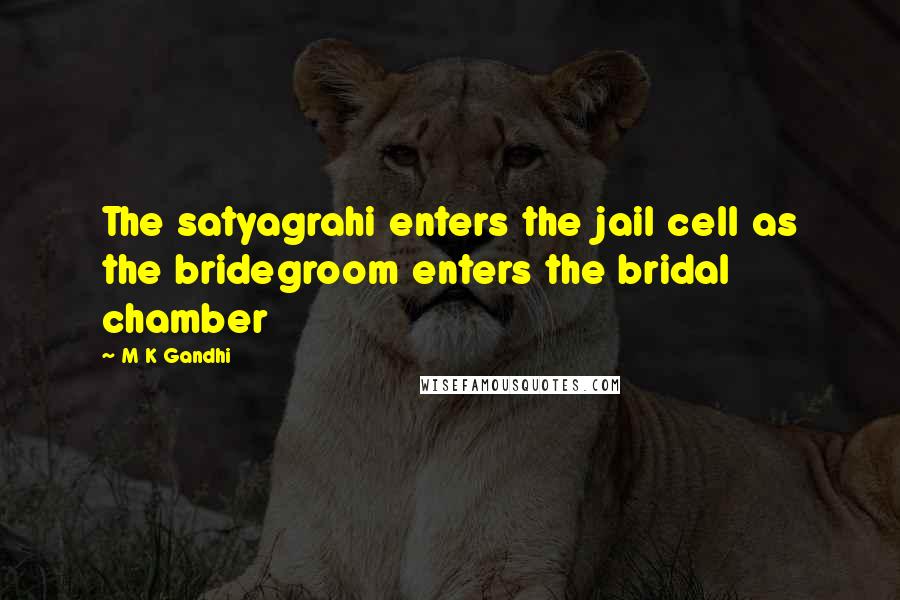 M K Gandhi Quotes: The satyagrahi enters the jail cell as the bridegroom enters the bridal chamber