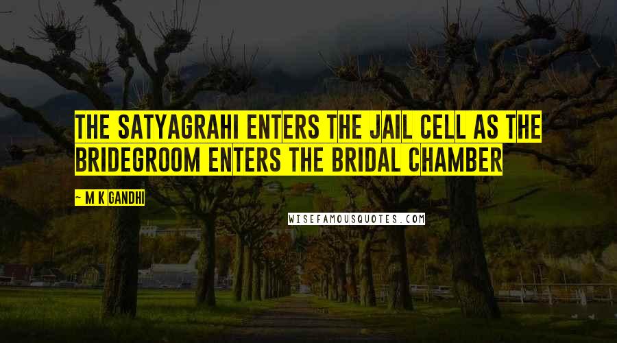 M K Gandhi Quotes: The satyagrahi enters the jail cell as the bridegroom enters the bridal chamber