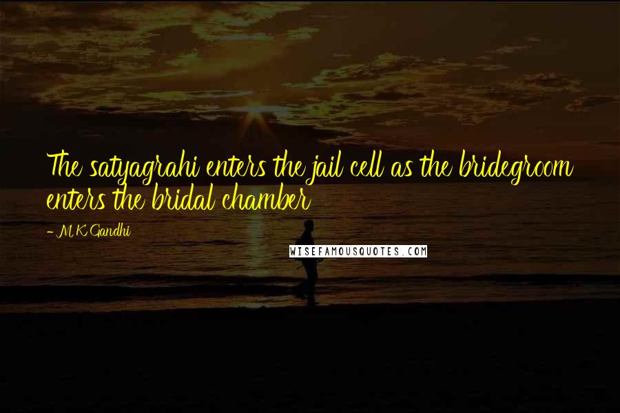 M K Gandhi Quotes: The satyagrahi enters the jail cell as the bridegroom enters the bridal chamber