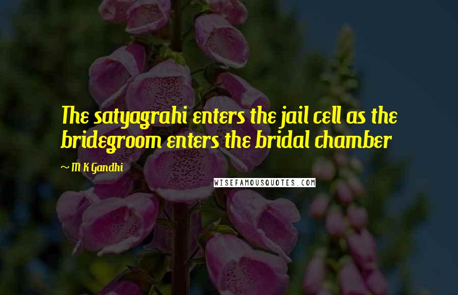 M K Gandhi Quotes: The satyagrahi enters the jail cell as the bridegroom enters the bridal chamber