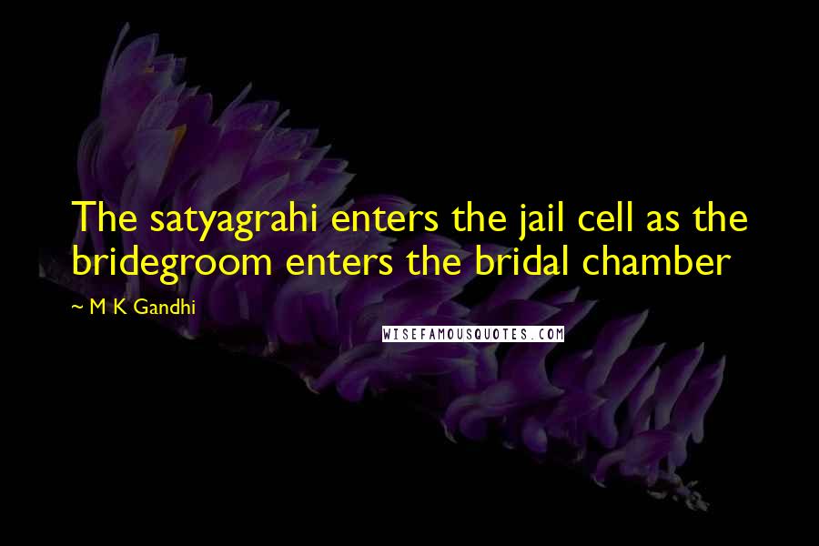 M K Gandhi Quotes: The satyagrahi enters the jail cell as the bridegroom enters the bridal chamber