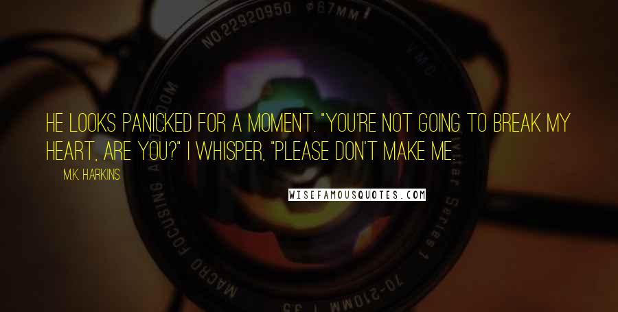 M.K. Harkins Quotes: He looks panicked for a moment. "You're not going to break my heart, are you?" I whisper, "Please don't make me.