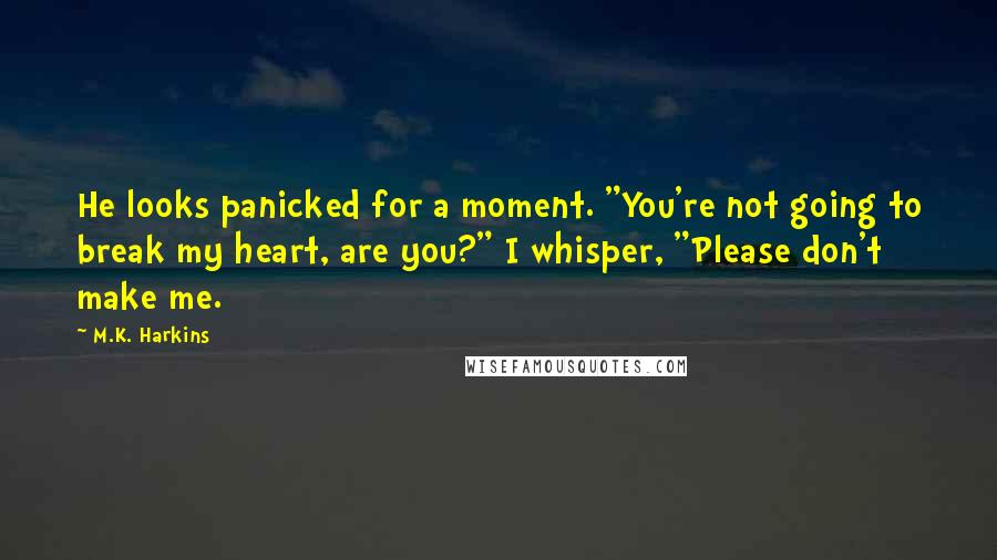 M.K. Harkins Quotes: He looks panicked for a moment. "You're not going to break my heart, are you?" I whisper, "Please don't make me.