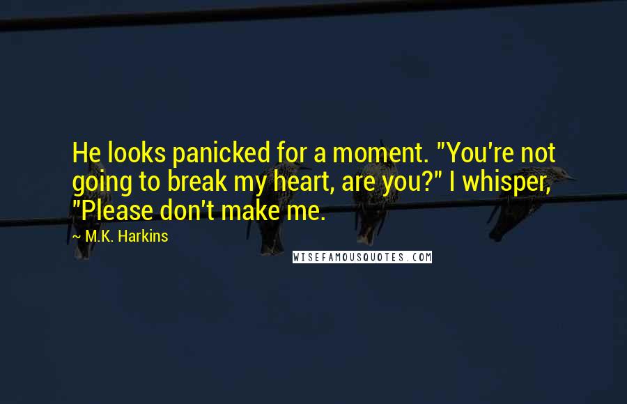 M.K. Harkins Quotes: He looks panicked for a moment. "You're not going to break my heart, are you?" I whisper, "Please don't make me.