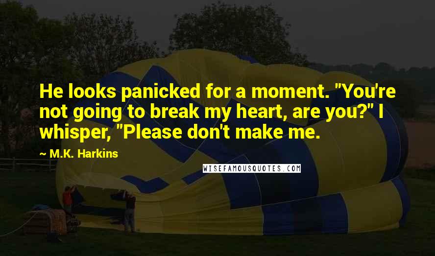 M.K. Harkins Quotes: He looks panicked for a moment. "You're not going to break my heart, are you?" I whisper, "Please don't make me.