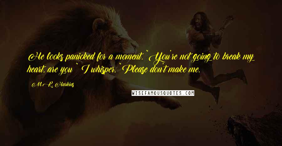 M.K. Harkins Quotes: He looks panicked for a moment. "You're not going to break my heart, are you?" I whisper, "Please don't make me.