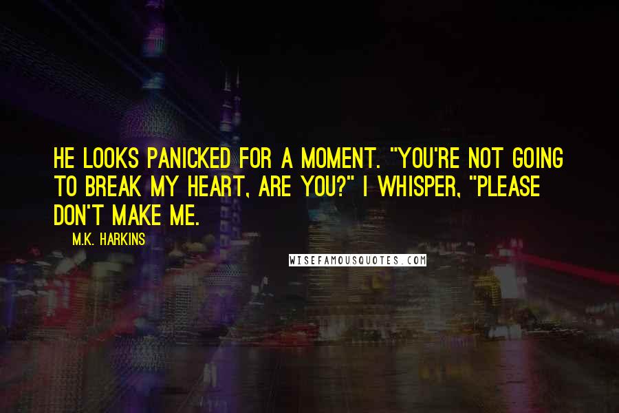 M.K. Harkins Quotes: He looks panicked for a moment. "You're not going to break my heart, are you?" I whisper, "Please don't make me.