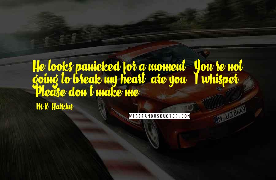 M.K. Harkins Quotes: He looks panicked for a moment. "You're not going to break my heart, are you?" I whisper, "Please don't make me.