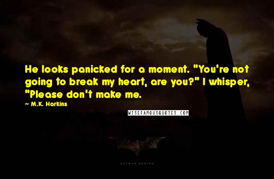 M.K. Harkins Quotes: He looks panicked for a moment. "You're not going to break my heart, are you?" I whisper, "Please don't make me.