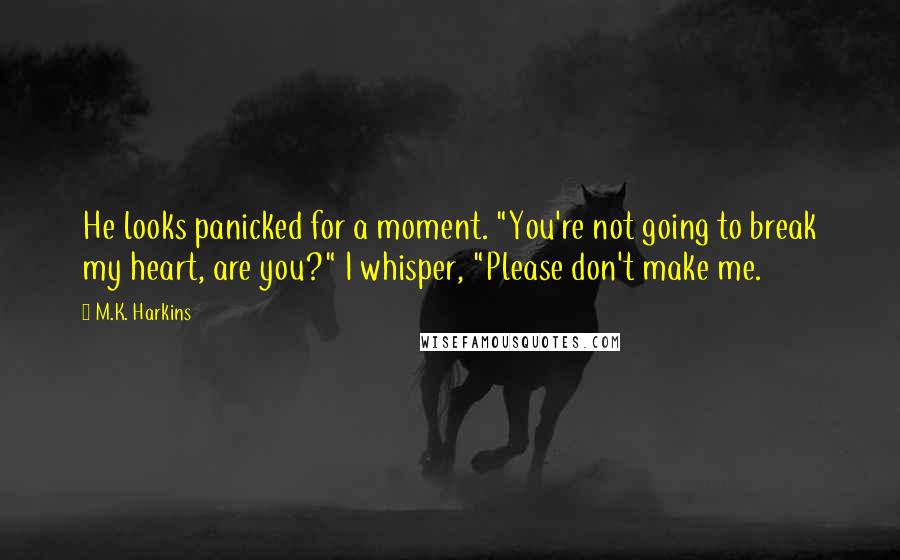 M.K. Harkins Quotes: He looks panicked for a moment. "You're not going to break my heart, are you?" I whisper, "Please don't make me.