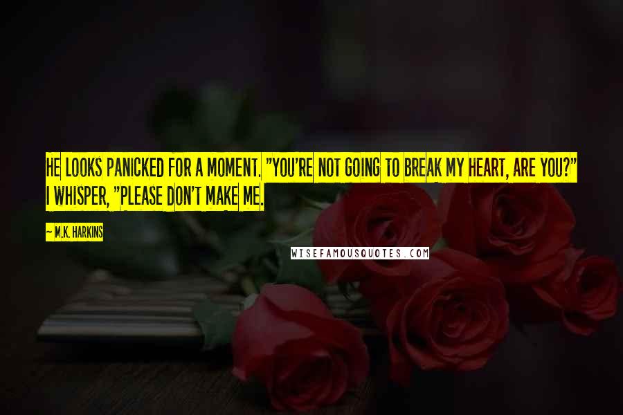 M.K. Harkins Quotes: He looks panicked for a moment. "You're not going to break my heart, are you?" I whisper, "Please don't make me.