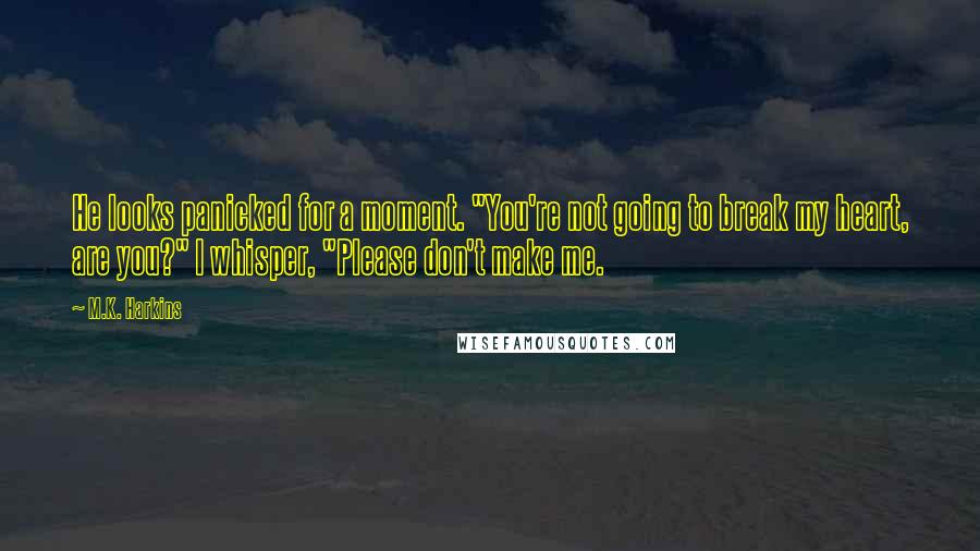 M.K. Harkins Quotes: He looks panicked for a moment. "You're not going to break my heart, are you?" I whisper, "Please don't make me.