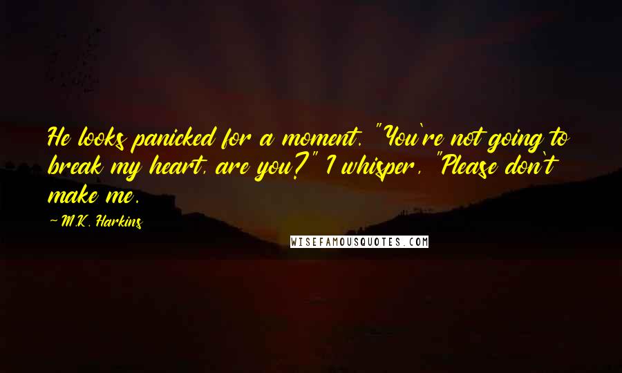 M.K. Harkins Quotes: He looks panicked for a moment. "You're not going to break my heart, are you?" I whisper, "Please don't make me.