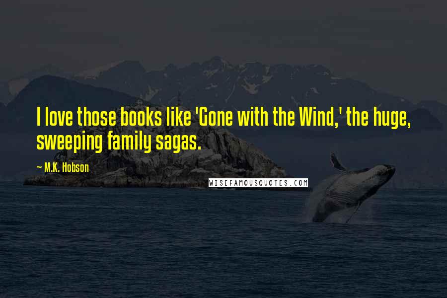 M.K. Hobson Quotes: I love those books like 'Gone with the Wind,' the huge, sweeping family sagas.