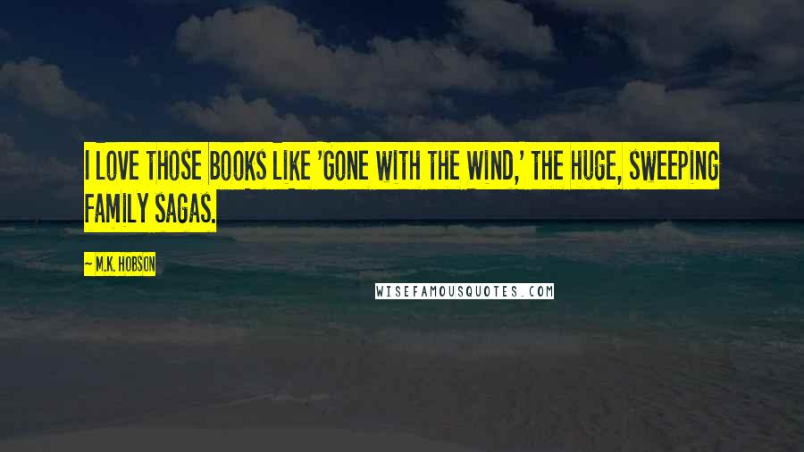 M.K. Hobson Quotes: I love those books like 'Gone with the Wind,' the huge, sweeping family sagas.