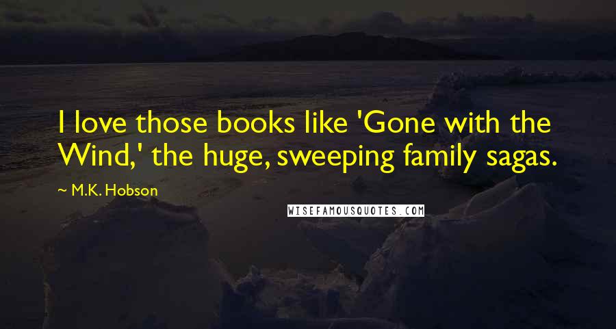 M.K. Hobson Quotes: I love those books like 'Gone with the Wind,' the huge, sweeping family sagas.