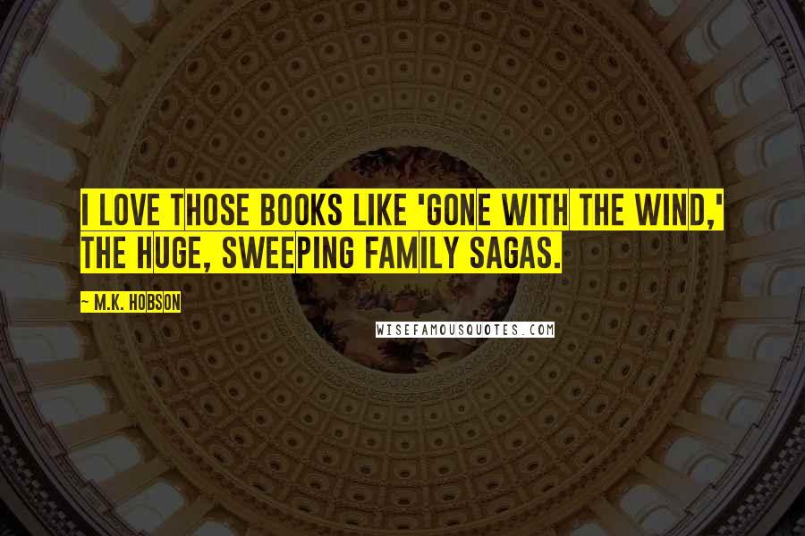 M.K. Hobson Quotes: I love those books like 'Gone with the Wind,' the huge, sweeping family sagas.