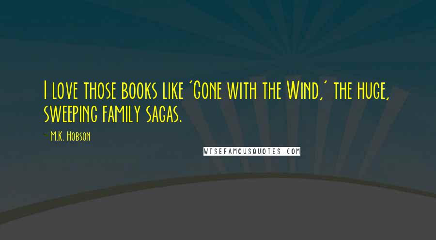 M.K. Hobson Quotes: I love those books like 'Gone with the Wind,' the huge, sweeping family sagas.