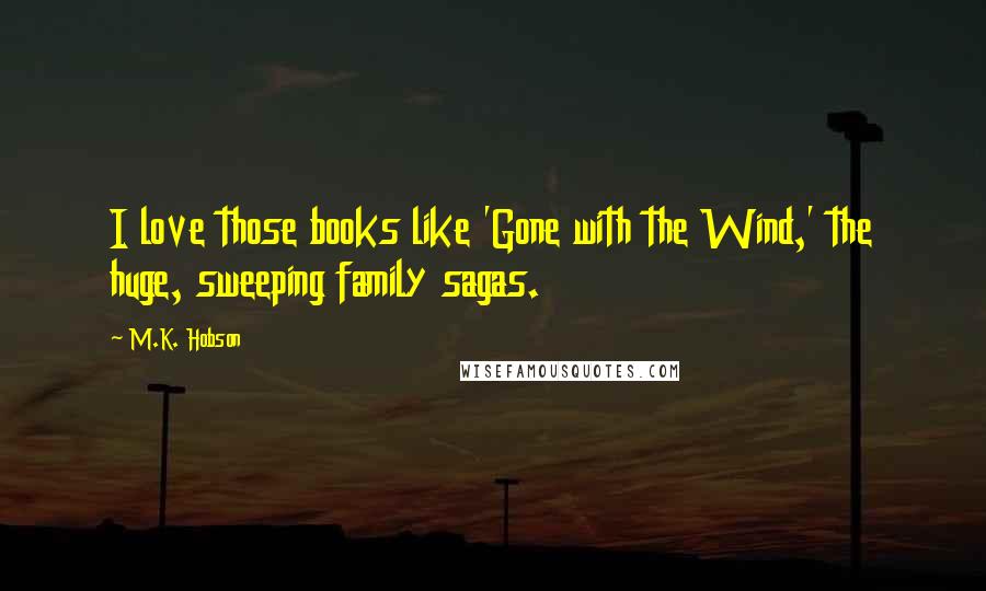 M.K. Hobson Quotes: I love those books like 'Gone with the Wind,' the huge, sweeping family sagas.