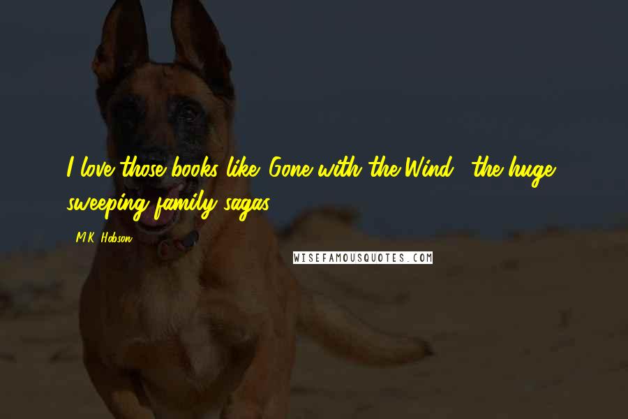 M.K. Hobson Quotes: I love those books like 'Gone with the Wind,' the huge, sweeping family sagas.