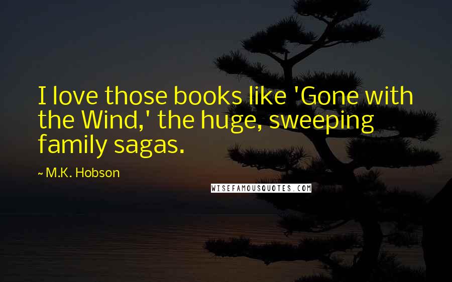 M.K. Hobson Quotes: I love those books like 'Gone with the Wind,' the huge, sweeping family sagas.