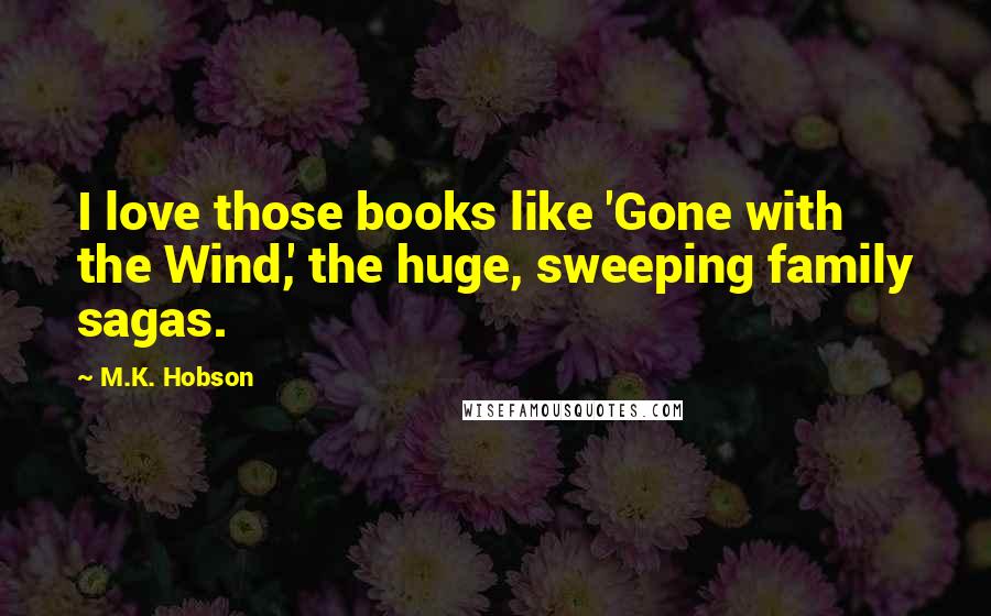 M.K. Hobson Quotes: I love those books like 'Gone with the Wind,' the huge, sweeping family sagas.