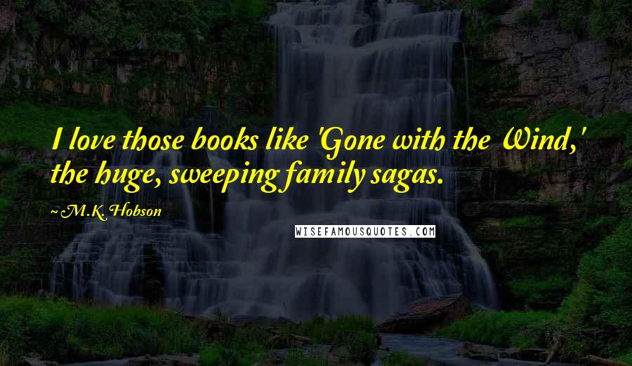 M.K. Hobson Quotes: I love those books like 'Gone with the Wind,' the huge, sweeping family sagas.