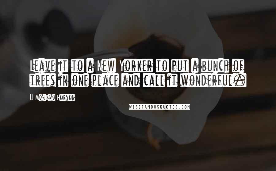 M.K. Hobson Quotes: Leave it to a New Yorker to put a bunch of trees in one place and call it wonderful.