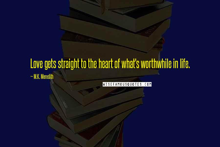 M.K. Meredith Quotes: Love gets straight to the heart of what's worthwhile in life.