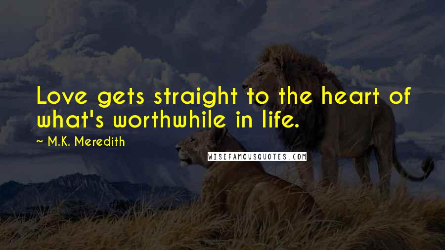 M.K. Meredith Quotes: Love gets straight to the heart of what's worthwhile in life.