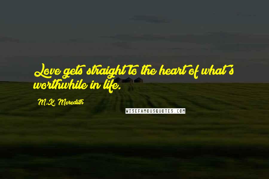 M.K. Meredith Quotes: Love gets straight to the heart of what's worthwhile in life.