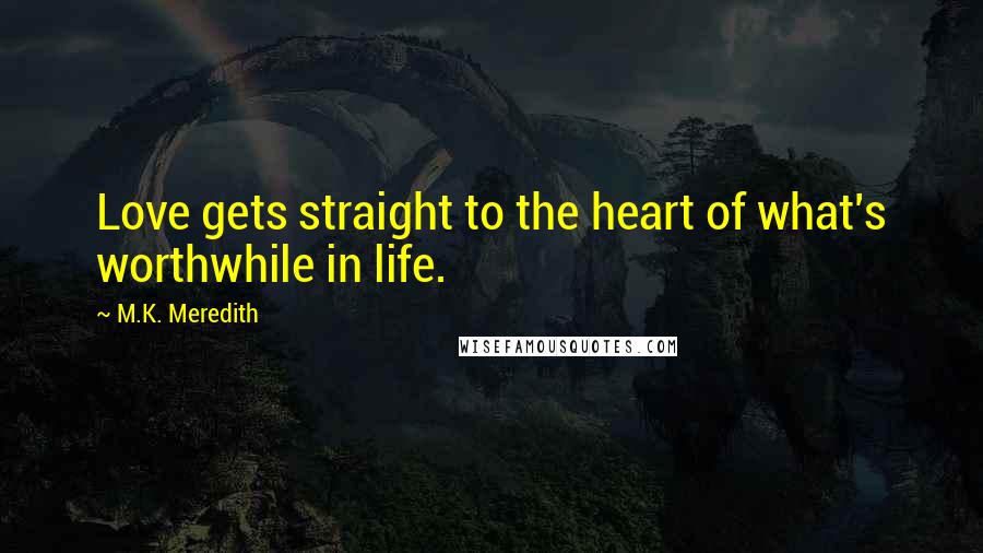 M.K. Meredith Quotes: Love gets straight to the heart of what's worthwhile in life.