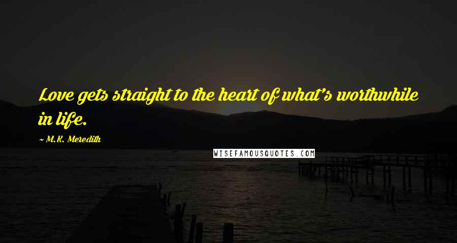 M.K. Meredith Quotes: Love gets straight to the heart of what's worthwhile in life.