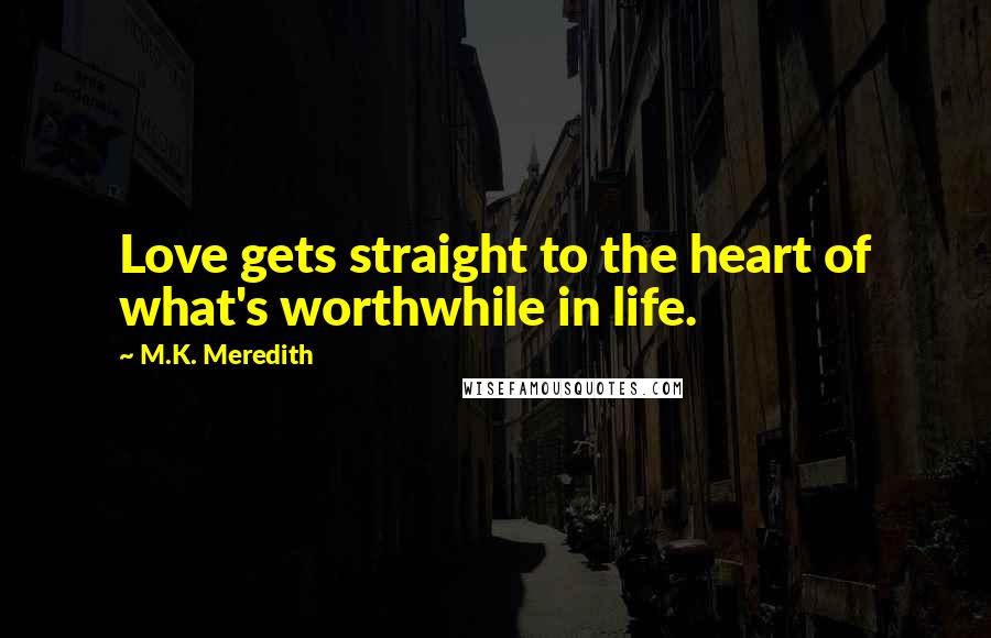 M.K. Meredith Quotes: Love gets straight to the heart of what's worthwhile in life.