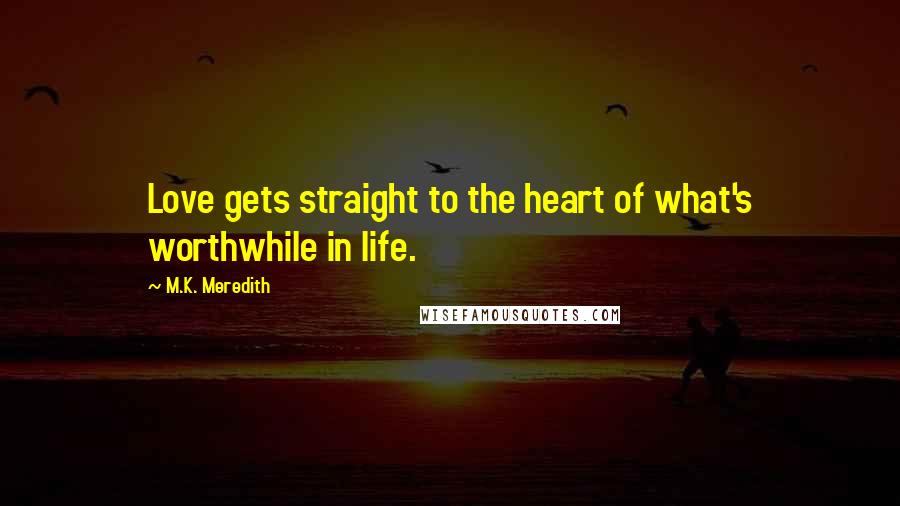 M.K. Meredith Quotes: Love gets straight to the heart of what's worthwhile in life.